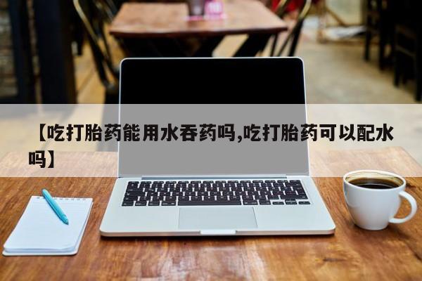 米非司酮片哪里有买【吃打胎药能用水吞药吗,吃打胎药可以配水吗】