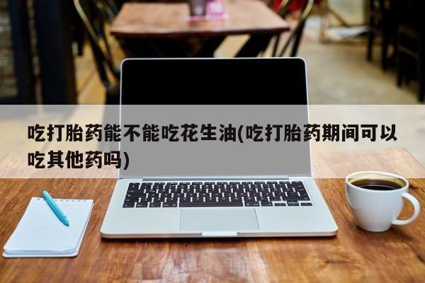 米非司酮片哪里有买吃打胎药能不能吃花生油(吃打胎药期间可以吃其他药吗)