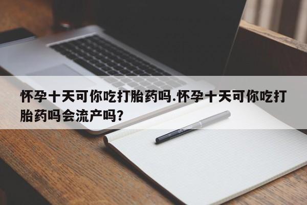 米非司酮片哪里有买怀孕十天可你吃打胎药吗.怀孕十天可你吃打胎药吗会流产吗？