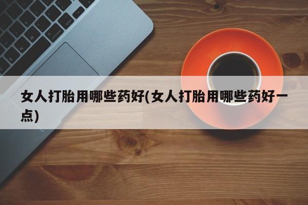 米非司酮片哪里有买女人打胎用哪些药好(女人打胎用哪些药好一点)