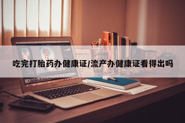 米非司酮片哪里有买吃完打胎药办健康证/流产办健康证看得出吗