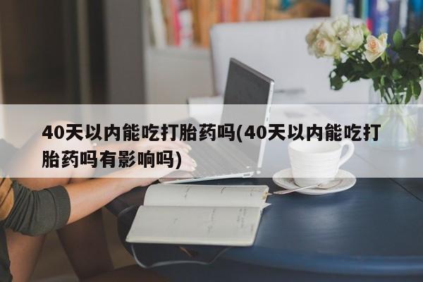 米非司酮片哪里有买40天以内能吃打胎药吗(40天以内能吃打胎药吗有影响吗)