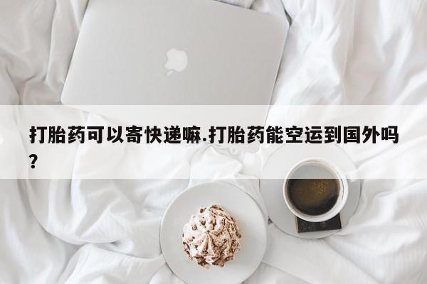 米非司酮片哪里有买打胎药可以寄快递嘛.打胎药能空运到国外吗？