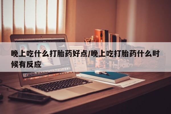 米非司酮片哪里有买晚上吃什么打胎药好点/晚上吃打胎药什么时候有反应