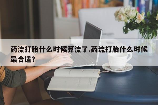 米非司酮片哪里有买药流打胎什么时候算流了.药流打胎什么时候最合适？