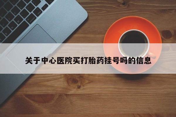 米非司酮片哪里有买关于中心医院买打胎药挂号吗的信息
