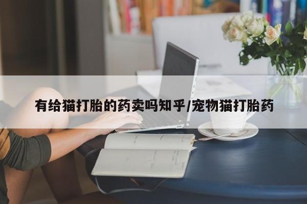 米非司酮片哪里有买有给猫打胎的药卖吗知乎/宠物猫打胎药