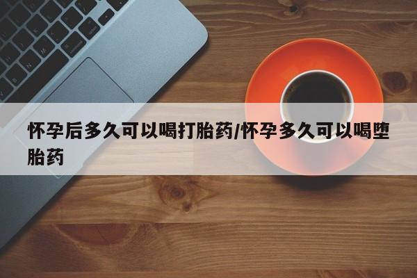 米非司酮片哪里有买怀孕后多久可以喝打胎药/怀孕多久可以喝堕胎药