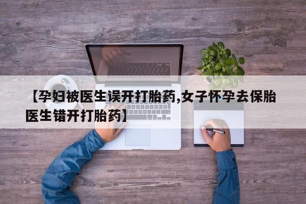 米非司酮片哪里有买【孕妇被医生误开打胎药,女子怀孕去保胎 医生错开打胎药】