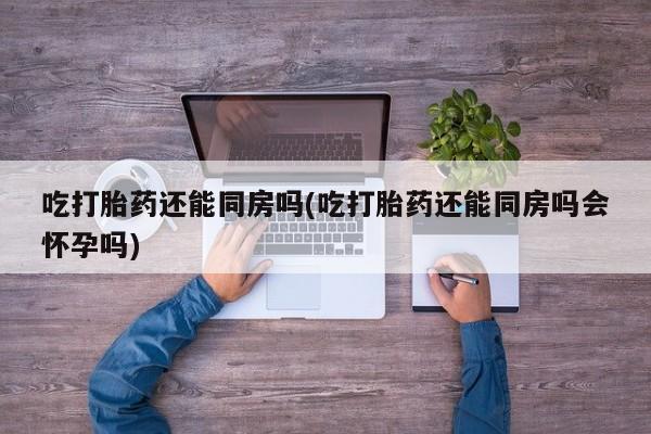 米非司酮片哪里有买吃打胎药还能同房吗(吃打胎药还能同房吗会怀孕吗)