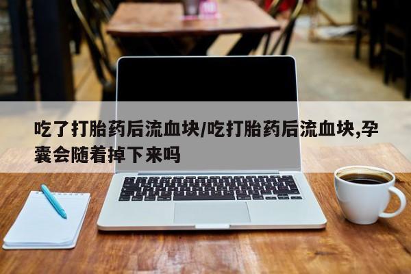 米非司酮片哪里有买吃了打胎药后流血块/吃打胎药后流血块,孕囊会随着掉下来吗