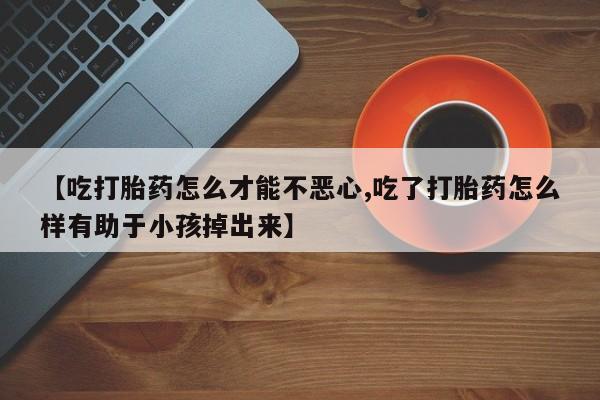 米非司酮片哪里有买【吃打胎药怎么才能不恶心,吃了打胎药怎么样有助于小孩掉出来】