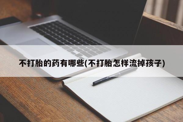 米非司酮片哪里有买不打胎的药有哪些(不打胎怎样流掉孩子)