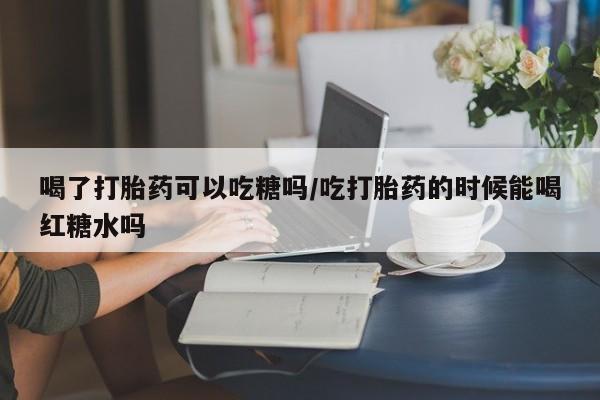 米非司酮片哪里有买喝了打胎药可以吃糖吗/吃打胎药的时候能喝红糖水吗
