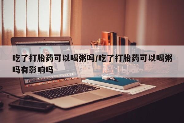 米非司酮片哪里有买吃了打胎药可以喝粥吗/吃了打胎药可以喝粥吗有影响吗