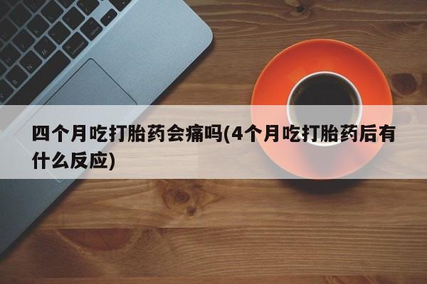 米非司酮片哪里有买四个月吃打胎药会痛吗(4个月吃打胎药后有什么反应)