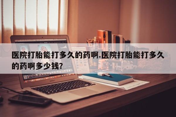 米非司酮片哪里有买医院打胎能打多久的药啊.医院打胎能打多久的药啊多少钱？