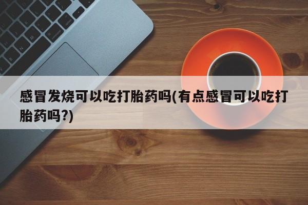 米非司酮片哪里有买感冒发烧可以吃打胎药吗(有点感冒可以吃打胎药吗?)