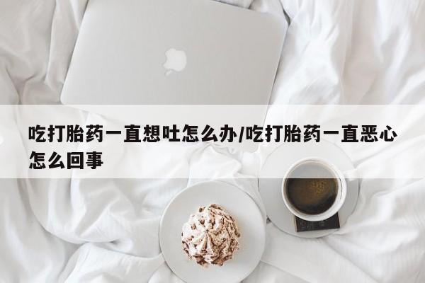 米非司酮片哪里有买吃打胎药一直想吐怎么办/吃打胎药一直恶心怎么回事