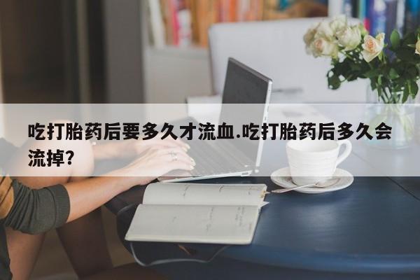 米非司酮片哪里有买吃打胎药后要多久才流血.吃打胎药后多久会流掉？
