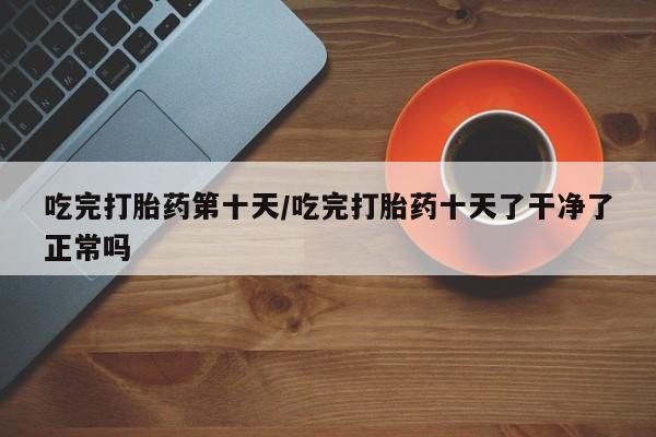 米非司酮片哪里有买吃完打胎药第十天/吃完打胎药十天了干净了正常吗