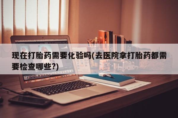 米非司酮片哪里有买现在打胎药需要化验吗(去医院拿打胎药都需要检查哪些?)
