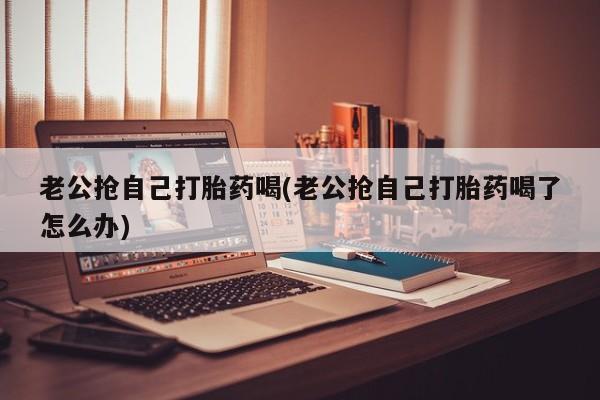 米非司酮片哪里有买老公抢自己打胎药喝(老公抢自己打胎药喝了怎么办)
