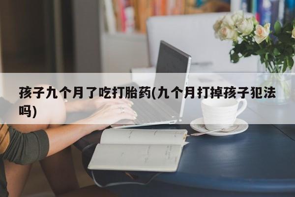 米非司酮片哪里有买孩子九个月了吃打胎药(九个月打掉孩子犯法吗)