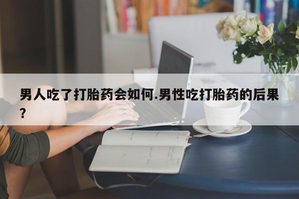 米非司酮片哪里有买男人吃了打胎药会如何.男性吃打胎药的后果？