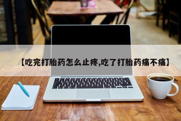 米非司酮片哪里有买【吃完打胎药怎么止疼,吃了打胎药痛不痛】