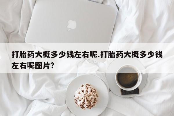 米非司酮片哪里有买打胎药大概多少钱左右呢.打胎药大概多少钱左右呢图片？