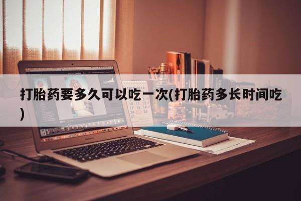米非司酮片哪里有买打胎药要多久可以吃一次(打胎药多长时间吃)
