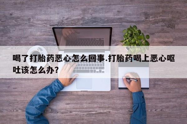 米非司酮片哪里有买喝了打胎药恶心怎么回事.打胎药喝上恶心呕吐该怎么办？