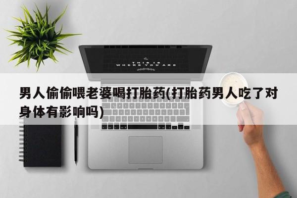 米非司酮片哪里有买男人偷偷喂老婆喝打胎药(打胎药男人吃了对身体有影响吗)