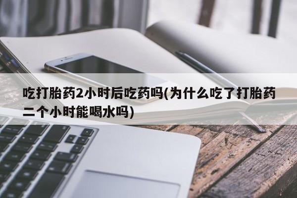米非司酮片哪里有买吃打胎药2小时后吃药吗(为什么吃了打胎药二个小时能喝水吗)