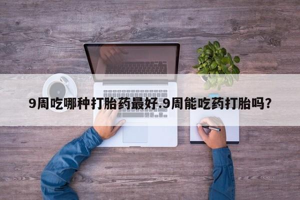 米非司酮片哪里有买9周吃哪种打胎药最好.9周能吃药打胎吗？