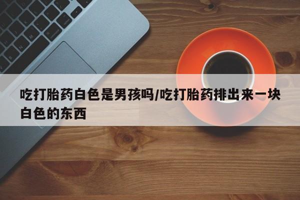 米非司酮片哪里有买吃打胎药白色是男孩吗/吃打胎药排出来一块白色的东西