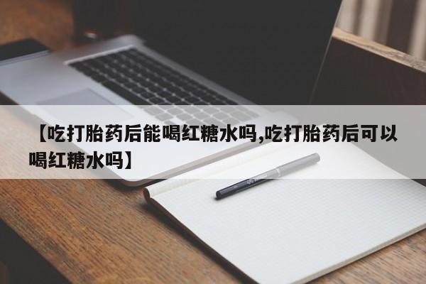 米非司酮片哪里有买【吃打胎药后能喝红糖水吗,吃打胎药后可以喝红糖水吗】