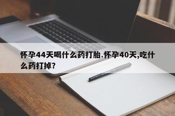 米非司酮片哪里有买怀孕44天喝什么药打胎.怀孕40天,吃什么药打掉？