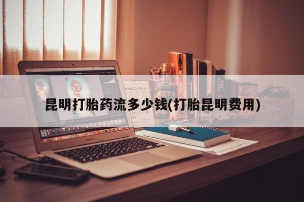 米非司酮片哪里有买昆明打胎药流多少钱(打胎昆明费用)