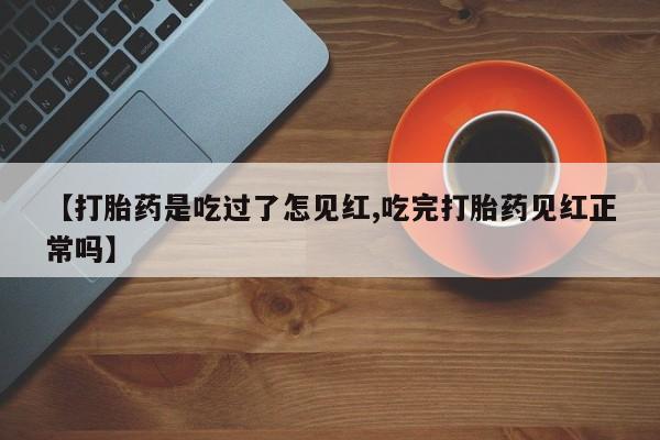 米非司酮片哪里有买【打胎药是吃过了怎见红,吃完打胎药见红正常吗】