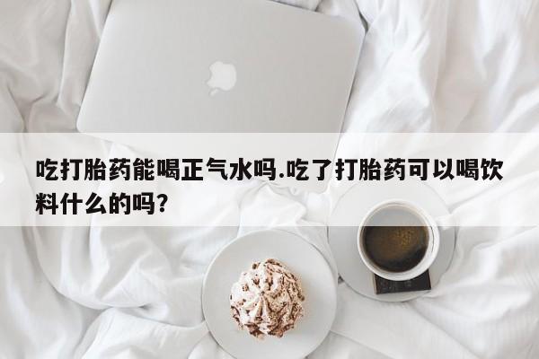 米非司酮片哪里有买吃打胎药能喝正气水吗.吃了打胎药可以喝饮料什么的吗？