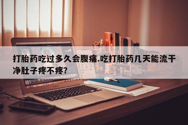 米非司酮片哪里有买打胎药吃过多久会腹痛.吃打胎药几天能流干净肚子疼不疼？