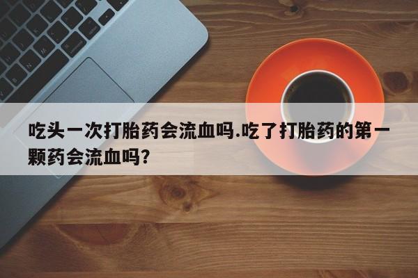 米非司酮片哪里有买吃头一次打胎药会流血吗.吃了打胎药的第一颗药会流血吗？