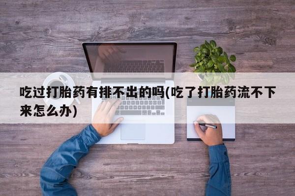 米非司酮片哪里有买吃过打胎药有排不出的吗(吃了打胎药流不下来怎么办)