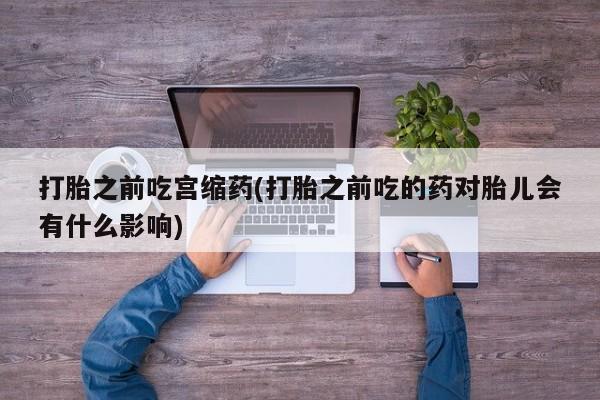 米非司酮片哪里有买打胎之前吃宫缩药(打胎之前吃的药对胎儿会有什么影响)