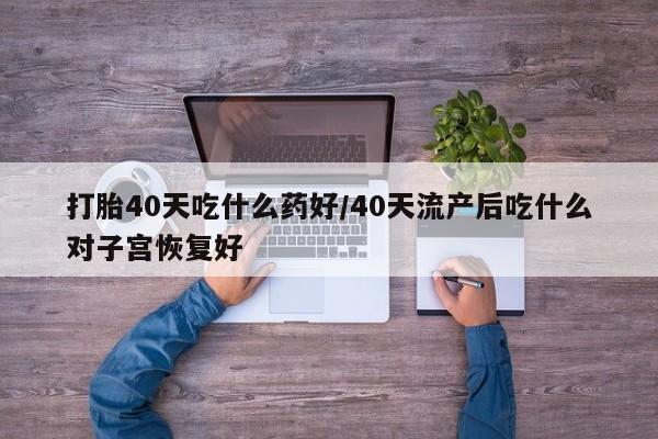 米非司酮片哪里有买打胎40天吃什么药好/40天流产后吃什么对子宫恢复好