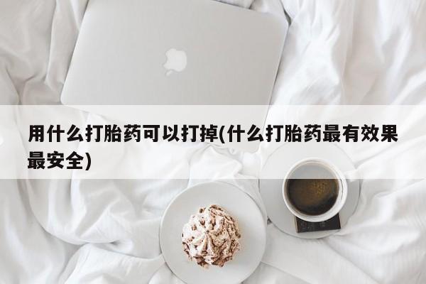 米非司酮片哪里有买用什么打胎药可以打掉(什么打胎药最有效果最安全)