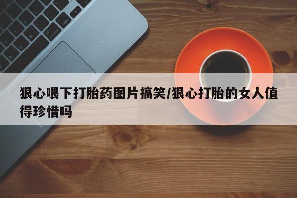 米非司酮片哪里有买狠心喂下打胎药图片搞笑/狠心打胎的女人值得珍惜吗
