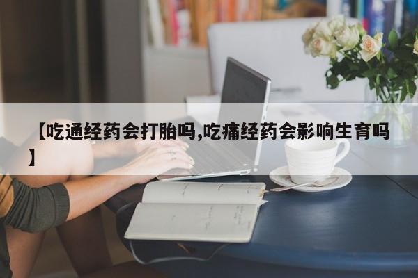 米非司酮片哪里有买【吃通经药会打胎吗,吃痛经药会影响生育吗】
